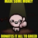 greed | MADE SOME MONEY; DONATES IT ALL TO GREED | image tagged in isaac thumbs up | made w/ Imgflip meme maker