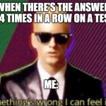 something is wrong | WHEN THERE'S THE ANSWER C 4 TIMES IN A ROW ON A TEST; ME: | image tagged in something's wrong i can feel it,memes,relatable | made w/ Imgflip meme maker