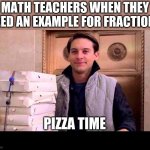 pizzA TIME | MATH TEACHERS WHEN THEY NEED AN EXAMPLE FOR FRACTIONS; PIZZA TIME | image tagged in pizza time | made w/ Imgflip meme maker