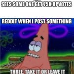 Three take it or leave it with textroom | ME
SEES SOME ONE GET 75K UPVOTES; REDDIT WHEN I POST SOMETHING | image tagged in three take it or leave it with textroom | made w/ Imgflip meme maker