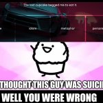 its muffin and cupcake time | YOU THOUGHT THIS GUY WAS SUICIDAL; WELL YOU WERE WRONG | image tagged in it's muffin time | made w/ Imgflip meme maker