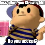 Can I offer you a nice Strawby Milk in these trying times? | Ness offers you Strawby Milk; Do you accept? | image tagged in take it | made w/ Imgflip meme maker