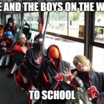 akatsuki bus | ME AND THE BOYS ON THE WAY; TO SCHOOL | image tagged in akatsuki bus | made w/ Imgflip meme maker