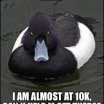 Pls? | HELLO; I AM ALMOST AT 10K, CAN U HELP M GET THERE? | image tagged in angry duck | made w/ Imgflip meme maker