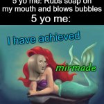 Sometimes I do this even now | 5 yo me: Rubs soap on my mouth and blows bubbles; 5 yo me:; I have achieved; mirmade | image tagged in ariel dream | made w/ Imgflip meme maker