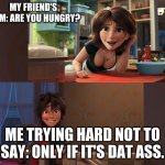 Aunt Cass | MY FRIEND'S MOM: ARE YOU HUNGRY? ME TRYING HARD NOT TO SAY: ONLY IF IT'S DAT ASS. | image tagged in aunt cass | made w/ Imgflip meme maker