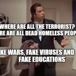 Where is it?  | WHERE ARE ALL THE TERRORIST? WHERE ARE ALL DEAD HOMELESS PEOPLE? FAKE WARS, FAKE VIRUSES AND               FAKE EDUCATIONS | image tagged in where is it | made w/ Imgflip meme maker