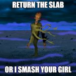 Return the slab | RETURN THE SLAB; OR I SMASH YOUR GIRL | image tagged in return the slab | made w/ Imgflip meme maker