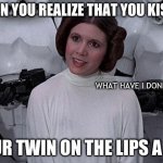 Princess Leia | WHEN YOU REALIZE THAT YOU KISSED; WHAT HAVE I DONE; YOUR TWIN ON THE LIPS A LOT | image tagged in princess leia | made w/ Imgflip meme maker