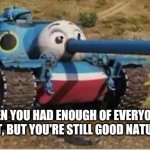 When talking it over just didn't work | WHEN YOU HAD ENOUGH OF EVERYONE'S SHIT, BUT YOU'RE STILL GOOD NATURED | image tagged in thomas the tank | made w/ Imgflip meme maker