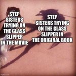 Cinderella meme | STEP SISTERS TRYING ON THE GLASS SLIPPER IN THE MOVIE; STEP SISTERS TRYING ON THE GLASS SLIPPER IN THE ORIGINAL BOOK | image tagged in dog's shadow | made w/ Imgflip meme maker