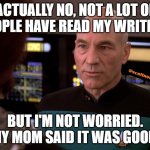 Loser Picard | ACTUALLY NO, NOT A LOT OF PEOPLE HAVE READ MY WRITING. BUT I'M NOT WORRIED. MY MOM SAID IT WAS GOOD. | image tagged in loser picard | made w/ Imgflip meme maker