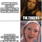 Stop it,guys | SHARING USEFUL STUFF SO PEOPLE COULD LIVE THEIR LIVES EASIER; TIK TOKERS; MAKING WEIRD STUFF TO EXPECT PEOPLE THAT YOU GUYS ARE COOL BUT YOU DON'T; TIK TOKERS | image tagged in scarlett johansson drake | made w/ Imgflip meme maker