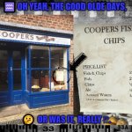 FISH N CHIPS | ♒️ OH YEAH, THE GOOD OLDE DAYS, 🤔  OR WAS IT,  REALLY ⁉️. | image tagged in fish n chips | made w/ Imgflip meme maker