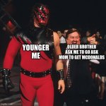 KANE WWE | YOUNGER ME; OLDER BROTHER ASK ME TO GO ASK MOM TO GET MCDONALDS | image tagged in kane wwe | made w/ Imgflip meme maker