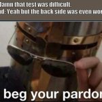 I beg your pardon what backside | Me: Damn that test was difficult.
Friend: Yeah but the back side was even worse.
Me: | image tagged in i beg your pardon | made w/ Imgflip meme maker