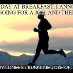 Daily Bad Dad Joke March 4 2021 | EVERY DAY AT BREAKFAST, I ANNOUNCE THAT I'M GOING FOR A JOG, AND THEN I DON'T. IT WAS MY LONGEST RUNNING JOKE OF THE YEAR. | image tagged in joggers lmao | made w/ Imgflip meme maker