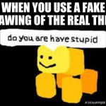 Do you are have stupid | WHEN YOU USE A FAKE DRAWING OF THE REAL THING | image tagged in do you are have stupid | made w/ Imgflip meme maker