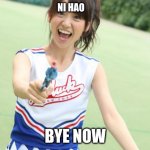 Hello and goodbye | NI HAO BYE NOW | image tagged in memes,yuko with gun | made w/ Imgflip meme maker
