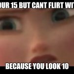 Anna be angry | WHEN YOUR 15 BUT CANT FLIRT WITH GIRLS; BECAUSE YOU LOOK 10 | image tagged in anna be angry | made w/ Imgflip meme maker