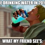 Fortnite the frog | ME DRINKING WATER IN 2019:; WHAT MY FRIEND SEE'S: | image tagged in fortnite the frog | made w/ Imgflip meme maker