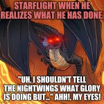 Starflight is regretting his choices... | STARFLIGHT WHEN HE REALIZES WHAT HE HAS DONE. "UH, I SHOULDN'T TELL THE NIGHTWINGS WHAT GLORY IS DOING BUT..." AHH!, MY EYES! | image tagged in starflight needs help | made w/ Imgflip meme maker