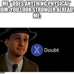 true | ME: *DOES ANYTHING PHYSICAL* 
MOM: YOU LOOK STRONGER ALREADY!
ME: | image tagged in press x to doubt with space | made w/ Imgflip meme maker