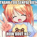 yea, how bout no | THANK YOU SENPAI BUT.. HOW BOUT NO? | image tagged in anime girl,nononono | made w/ Imgflip meme maker
