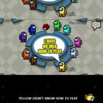 Yellow was ejected | OMG WHERE; I HAVE NO IDEA HOW TO PLAY; YELLOW DIDN'T KNOW HOW TO PLAY | image tagged in yellow was ejected | made w/ Imgflip meme maker
