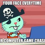 Mad Russell HTF | YOUR FACE EVERY TIME; YOUR COMPUTER GAME CRASHES. | image tagged in mad russell htf | made w/ Imgflip meme maker