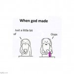 When god made —— he added a little too much of ——