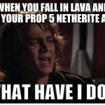 Anakin what have i done | WHEN YOU FALL IN LAVA AND LOOSE YOUR PROP 5 NETHERITE ARMOR; ME | image tagged in anakin what have i done | made w/ Imgflip meme maker
