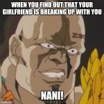 nani | WHEN YOU FIND OUT THAT YOUR GIRLFRIEND IS BREAKING UP WITH YOU; NANI! | image tagged in nani | made w/ Imgflip meme maker
