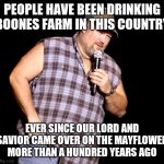 Larry the cable guy qoute | PEOPLE HAVE BEEN DRINKING BOONES FARM IN THIS COUNTRY; EVER SINCE OUR LORD AND SAVIOR CAME OVER ON THE MAYFLOWER MORE THAN A HUNDRED YEARS AGO | image tagged in larry the cable guy | made w/ Imgflip meme maker