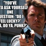 Clint Eastwood - "you’ve gotta ask yourself one question: “Do I feel lucky?” Well, do ya, punk?” | "YOU’VE GOTTA ASK YOURSELF ONE QUESTION: “DO I FEEL LUCKY?” WELL, DO YA, PUNK?” | image tagged in clint eastwood - do you feel lucky | made w/ Imgflip meme maker