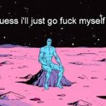 I guess I'll just go fuck myself then