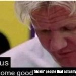 gordon ramsay finally some good censored    ed | frickin' people that actually help | image tagged in gordon ramsay finally some good censored ed | made w/ Imgflip meme maker