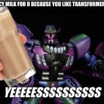 This has earned a big fat Beast Wars Megatron “Yeeeeessssssssss” | HERE IS A CHOCCY MILK FOR U BECAUSE YOU LIKE TRANSFORMERS BEAST WARS! | image tagged in this has earned a big fat beast wars megatron yeeeeessssssssss | made w/ Imgflip meme maker