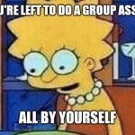 Lisa Simpson Dinner | WHEN YOU'RE LEFT TO DO A GROUP ASSIGNMENT; ALL BY YOURSELF | image tagged in lisa simpson dinner | made w/ Imgflip meme maker