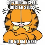 Garfield | SO YOU CANCELED DOCTER SEUSS; OH NO AM I NEXT | image tagged in garfield | made w/ Imgflip meme maker