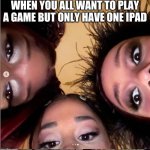 Lol | WHEN YOU ALL WANT TO PLAY A GAME BUT ONLY HAVE ONE IPAD | image tagged in meg ari doja | made w/ Imgflip meme maker