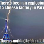 Exploding cheese | There’s been an explosion at a cheese factory in Paris; There’s nothing left but de Brie | image tagged in eiffel tower lightning,paris,cheese,brie | made w/ Imgflip meme maker