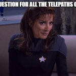 Deanna Troi | I HAVE A QUESTION FOR ALL THE TELEPATHS OUT THERE. | image tagged in deanna troi | made w/ Imgflip meme maker
