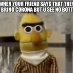 Boi, if you don't-... oh no:( | WHEN YOUR FRIEND SAYS THAT THEY WILL BRING CORONA BUT U SEE NO BOTTLES... | image tagged in bert stare | made w/ Imgflip meme maker