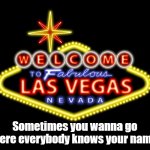 Where everybody knows your name... | Sometimes you wanna go where everybody knows your name... | image tagged in viva las vegas | made w/ Imgflip meme maker