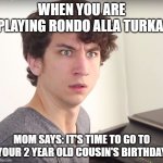 Daniel Thrasher | WHEN YOU ARE PLAYING RONDO ALLA TURKA:; MOM SAYS: IT'S TIME TO GO TO YOUR 2 YEAR OLD COUSIN'S BIRTHDAY | image tagged in daniel thrasher | made w/ Imgflip meme maker