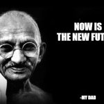 mahatam gandhi | NOW IS THE NEW FUTURE; -MY DAD | image tagged in mahatam gandhi | made w/ Imgflip meme maker