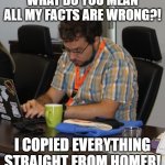 Ancient Plagiarism | WHAT DO YOU MEAN ALL MY FACTS ARE WRONG?! I COPIED EVERYTHING STRAIGHT FROM HOMER! | image tagged in dr plagiarismo | made w/ Imgflip meme maker