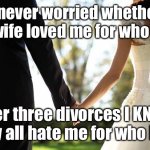 Love & Hate | I never worried whether my wife loved me for who I am; After three divorces I KNOW they all hate me for who I am | image tagged in wedding | made w/ Imgflip meme maker