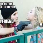 Gimme All Your X | ASK HER OUT OR I WILL DO IT FOR YOU; ME; BEST FRIEND | image tagged in gimme all your x | made w/ Imgflip meme maker